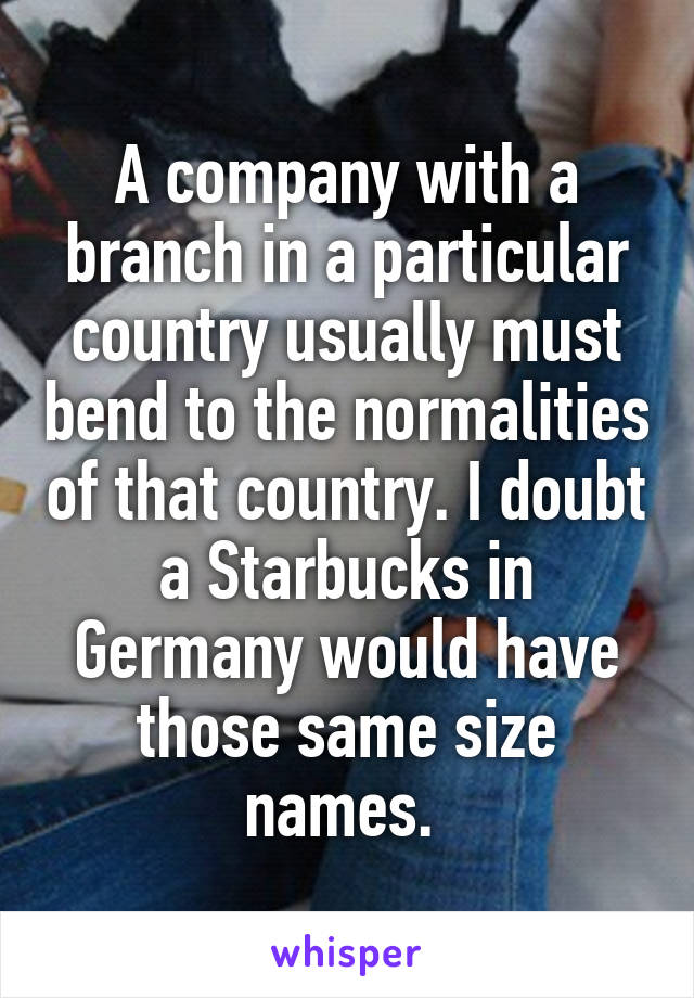 A company with a branch in a particular country usually must bend to the normalities of that country. I doubt a Starbucks in Germany would have those same size names. 