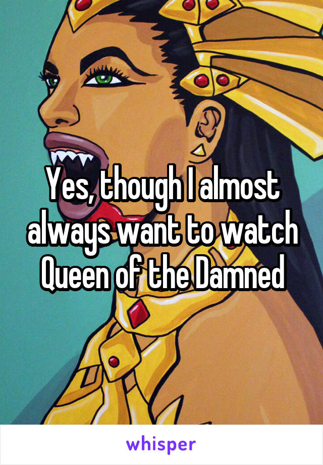 Yes, though I almost always want to watch
Queen of the Damned