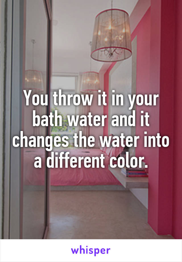 You throw it in your bath water and it changes the water into a different color.