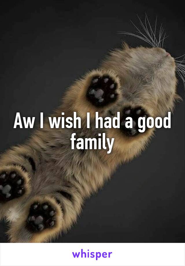 Aw I wish I had a good family
