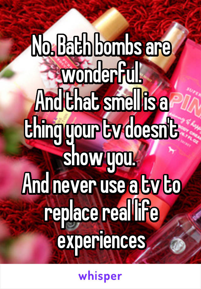 No. Bath bombs are wonderful.
And that smell is a thing your tv doesn't show you. 
And never use a tv to replace real life experiences