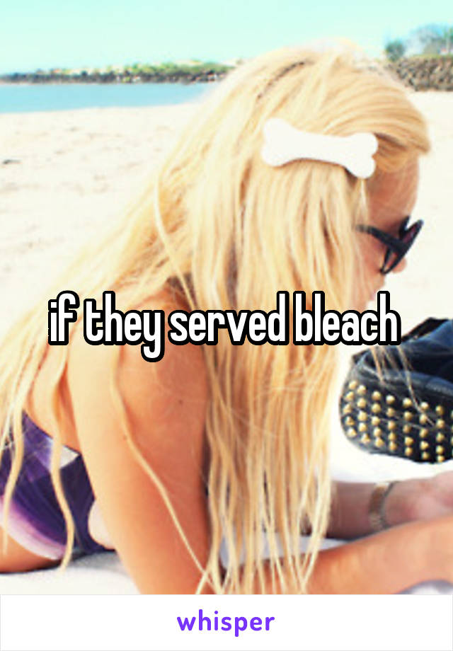 if they served bleach 