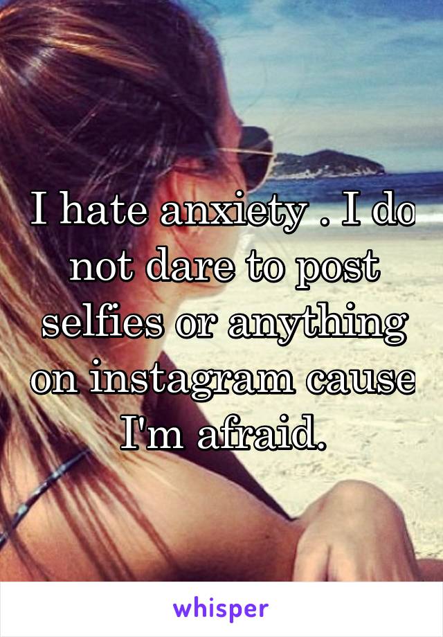 I hate anxiety . I do not dare to post selfies or anything on instagram cause I'm afraid.