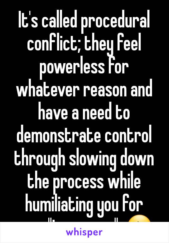 It's called procedural conflict; they feel powerless for whatever reason and have a need to demonstrate control through slowing down the process while humiliating you for your "ignorance". 😔