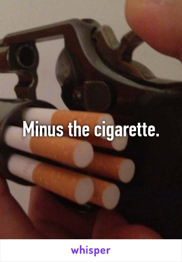 Minus the cigarette.