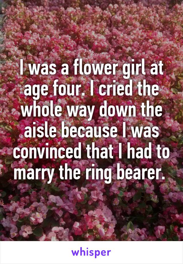 I was a flower girl at age four. I cried the whole way down the aisle because I was convinced that I had to marry the ring bearer.  