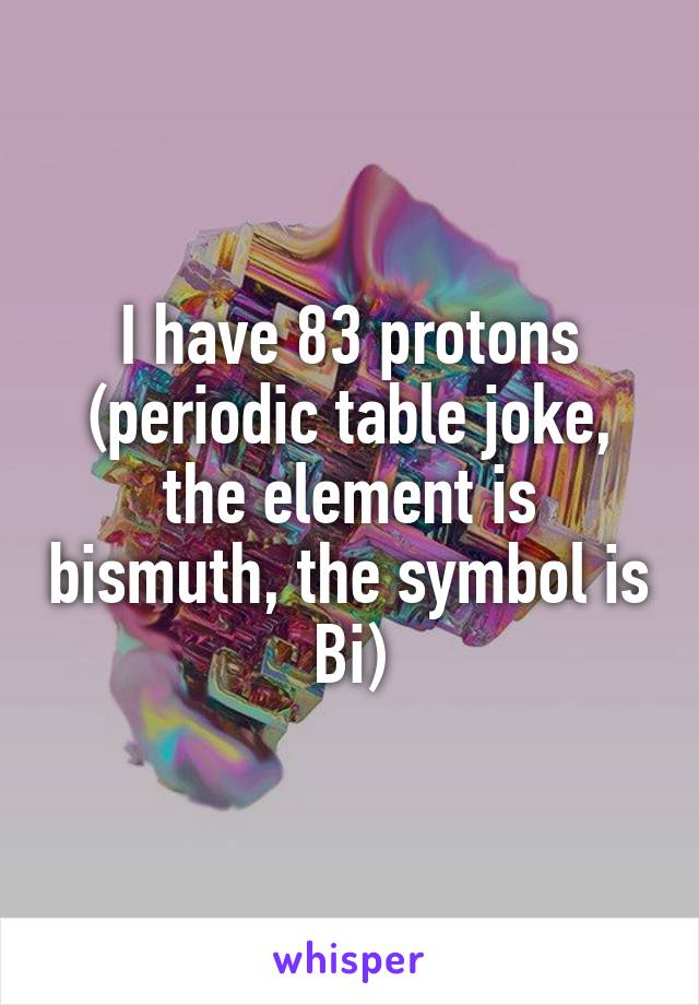 I have 83 protons (periodic table joke, the element is bismuth, the symbol is Bi)