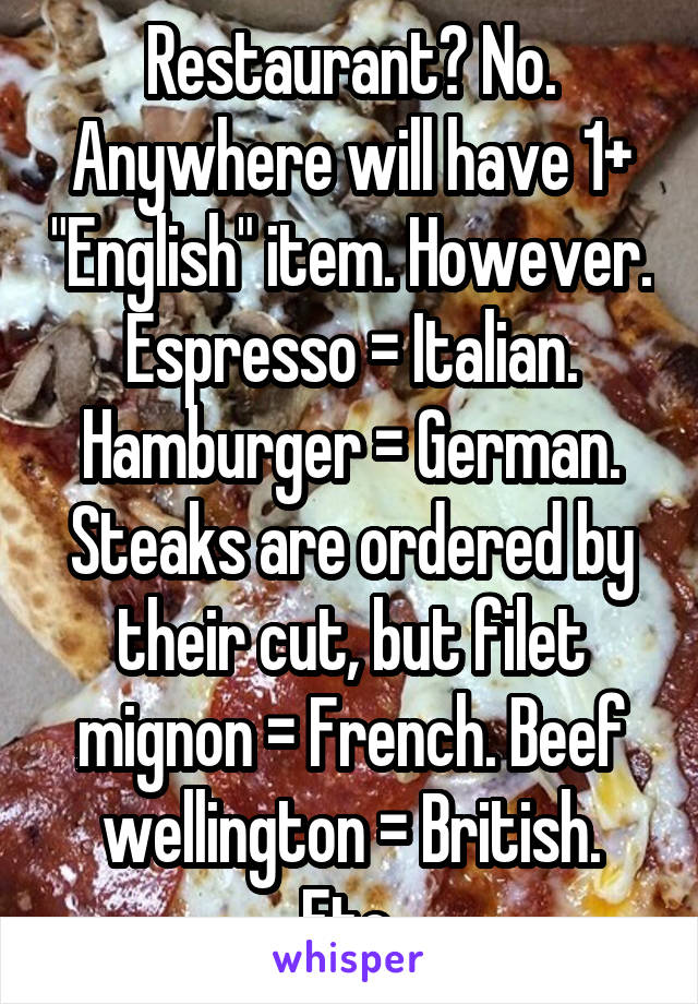 Restaurant? No. Anywhere will have 1+ "English" item. However. Espresso = Italian. Hamburger = German. Steaks are ordered by their cut, but filet mignon = French. Beef wellington = British. Etc.