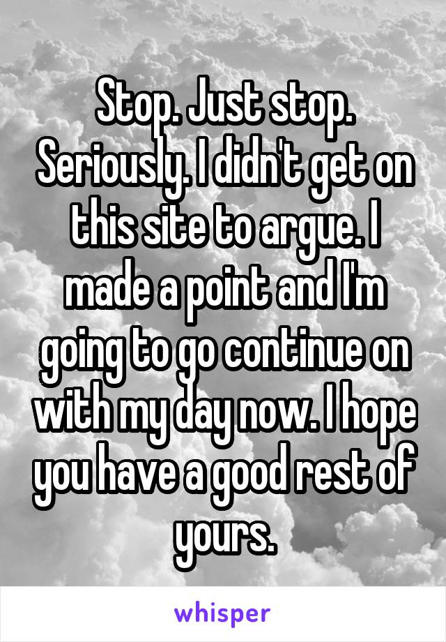 Stop. Just stop. Seriously. I didn't get on this site to argue. I made a point and I'm going to go continue on with my day now. I hope you have a good rest of yours.