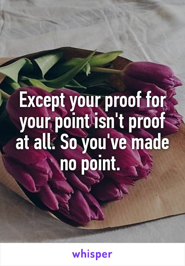 Except your proof for your point isn't proof at all. So you've made no point. 