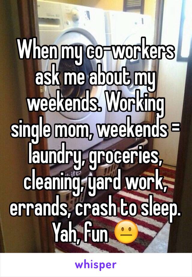 When my co-workers ask me about my weekends. Working single mom, weekends = laundry, groceries, cleaning, yard work, errands, crash to sleep. Yah, fun 😐
