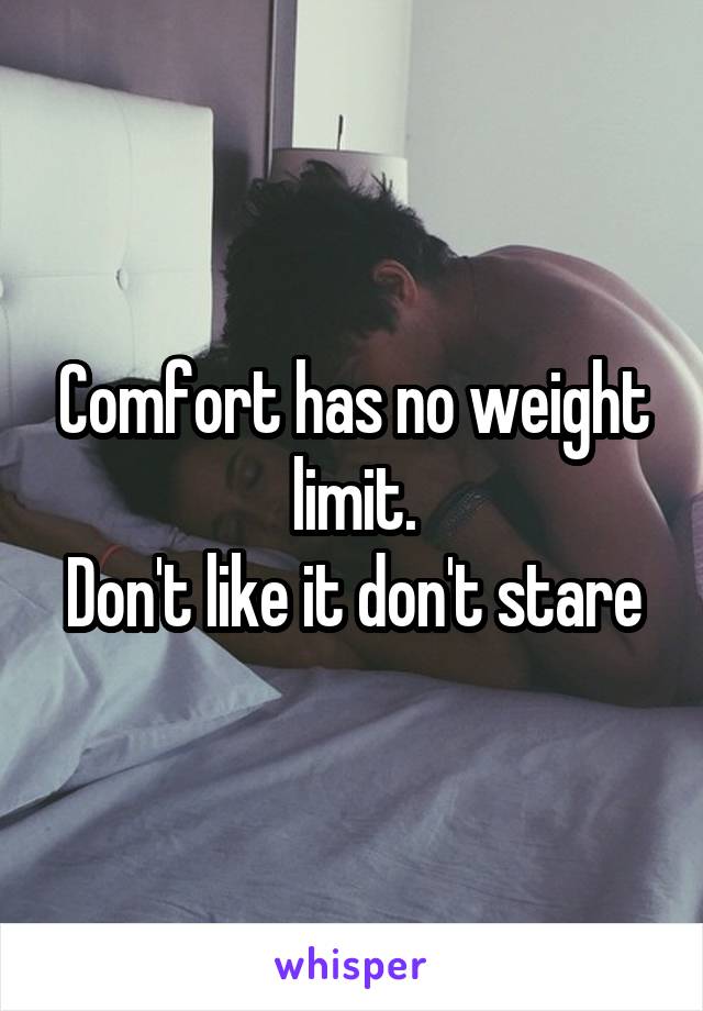 Comfort has no weight limit.
Don't like it don't stare