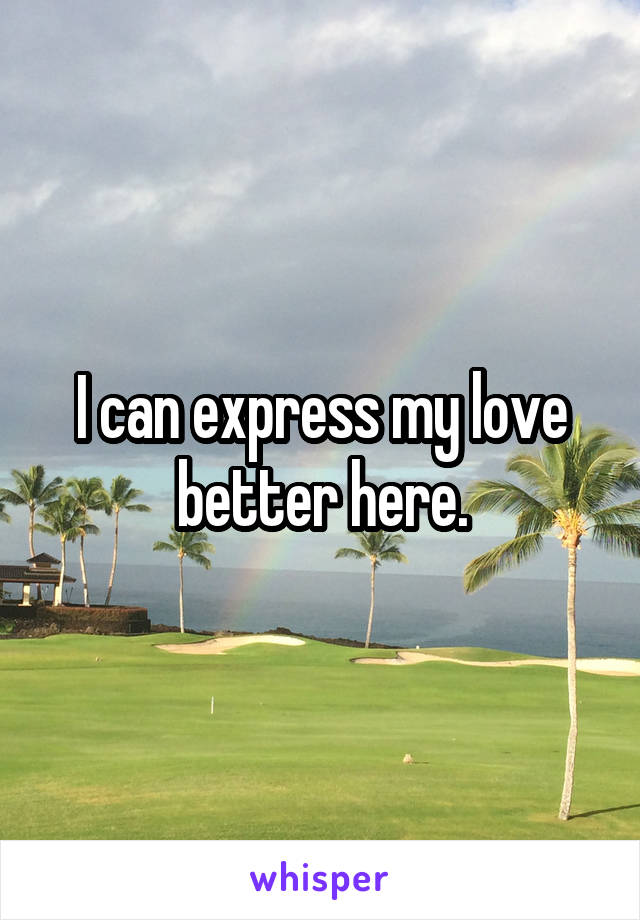 I can express my love better here.