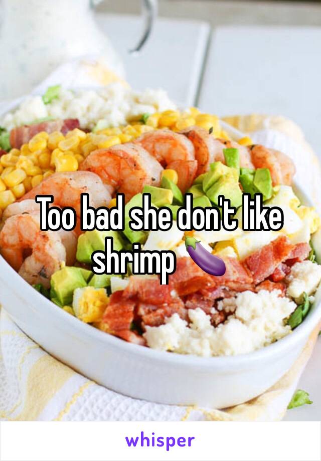 Too bad she don't like shrimp 🍆