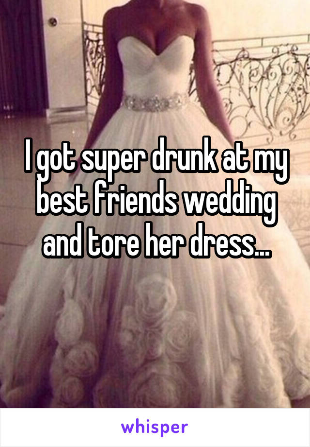 I got super drunk at my best friends wedding and tore her dress...
