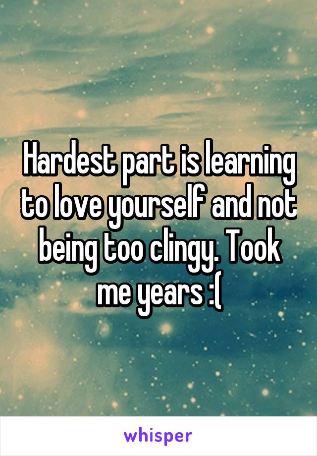 Hardest part is learning to love yourself and not being too clingy. Took me years :(