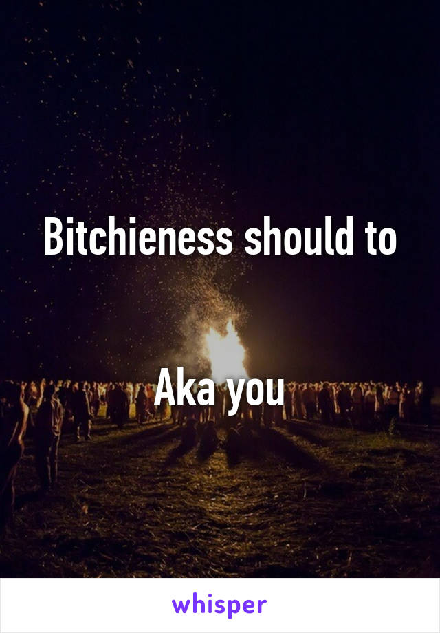 Bitchieness should to


Aka you