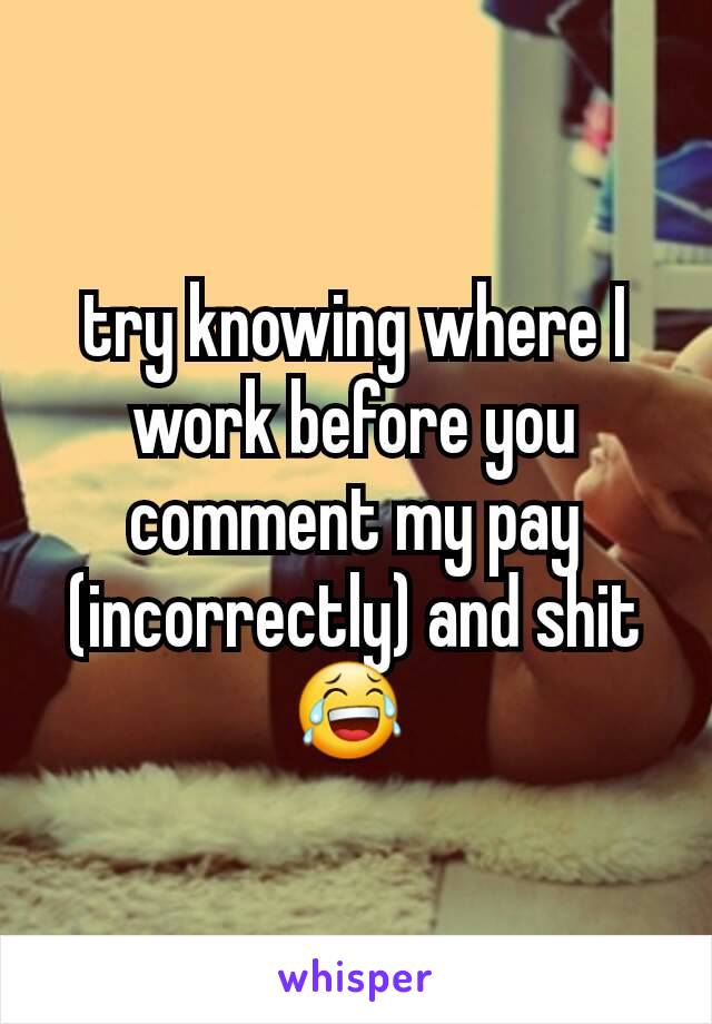 try knowing where I work before you comment my pay (incorrectly) and shit 😂 