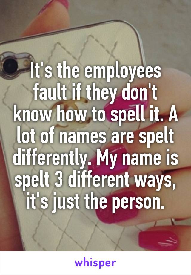 It's the employees fault if they don't know how to spell it. A lot of names are spelt differently. My name is spelt 3 different ways, it's just the person.