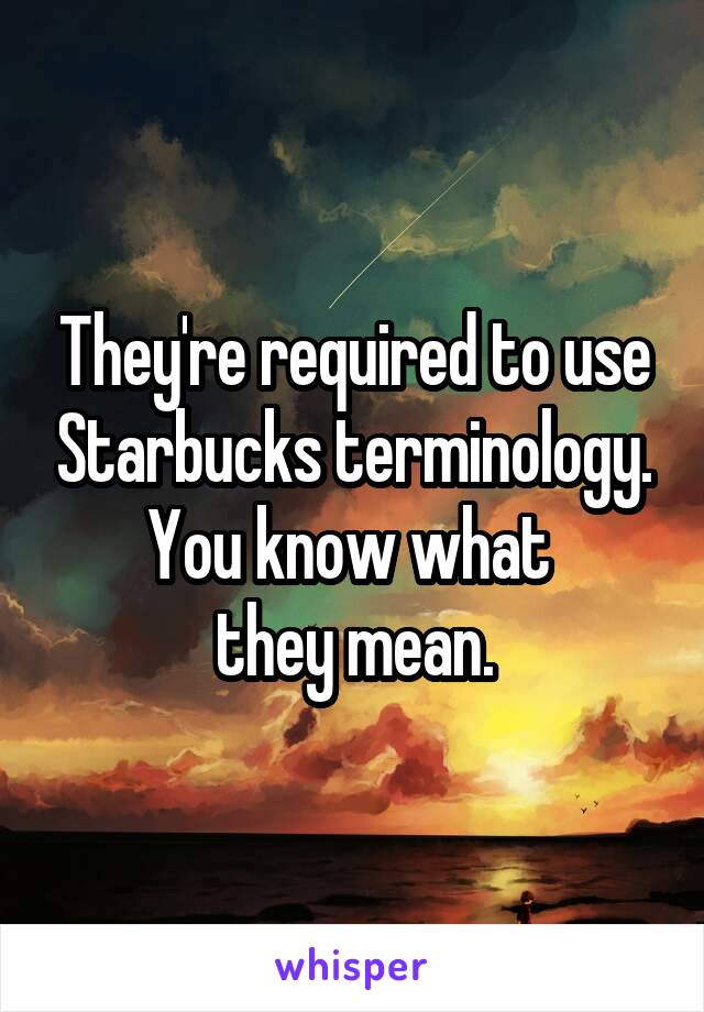 They're required to use Starbucks terminology.
You know what 
they mean.