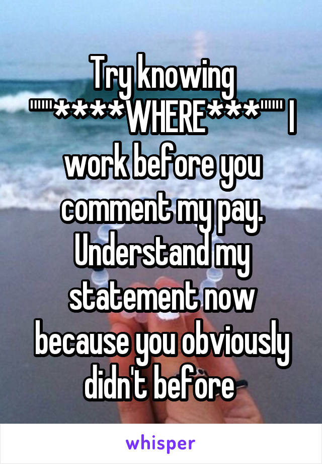 Try knowing """****WHERE***""" I work before you comment my pay. Understand my statement now because you obviously didn't before 