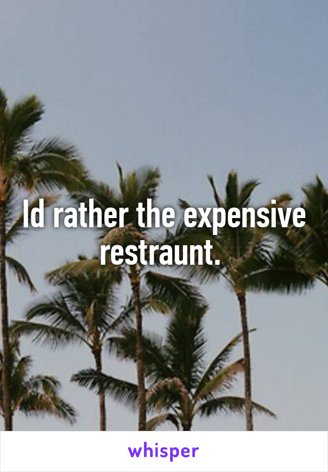 Id rather the expensive restraunt. 