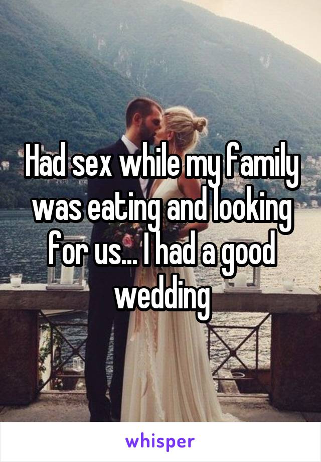 Had sex while my family was eating and looking for us... I had a good wedding
