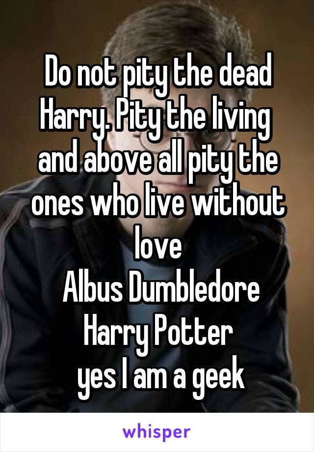 Do not pity the dead Harry. Pity the living and above all pity the ones ...