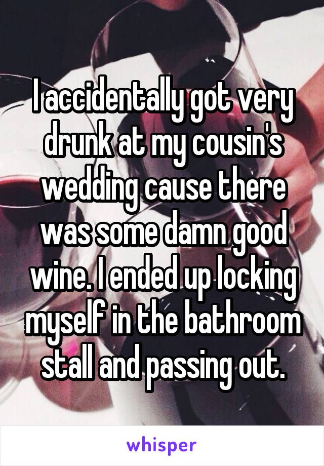 I accidentally got very drunk at my cousin's wedding cause there was some damn good wine. I ended up locking myself in the bathroom stall and passing out.