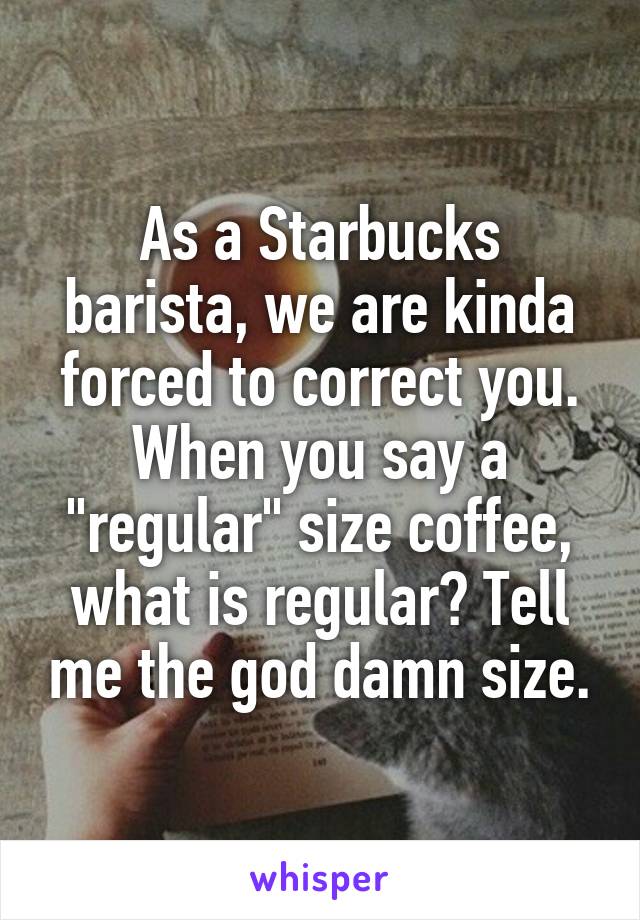As a Starbucks barista, we are kinda forced to correct you. When you say a "regular" size coffee, what is regular? Tell me the god damn size.