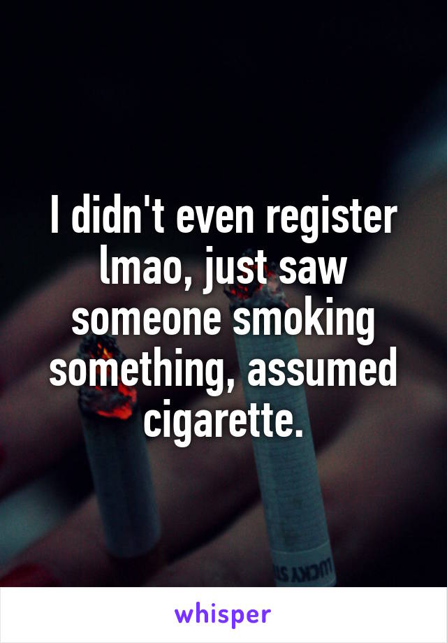 I didn't even register lmao, just saw someone smoking something, assumed cigarette.
