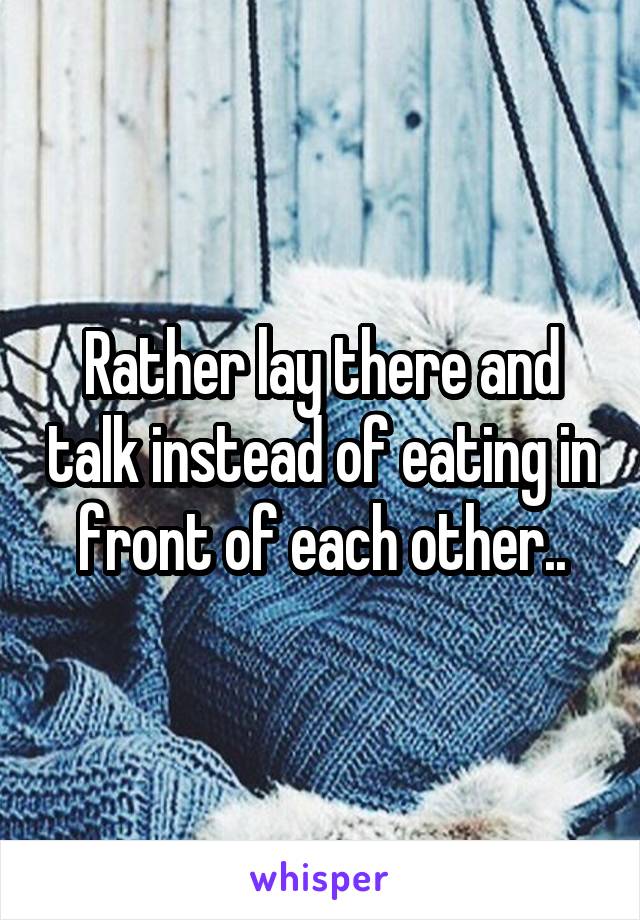 Rather lay there and talk instead of eating in front of each other..