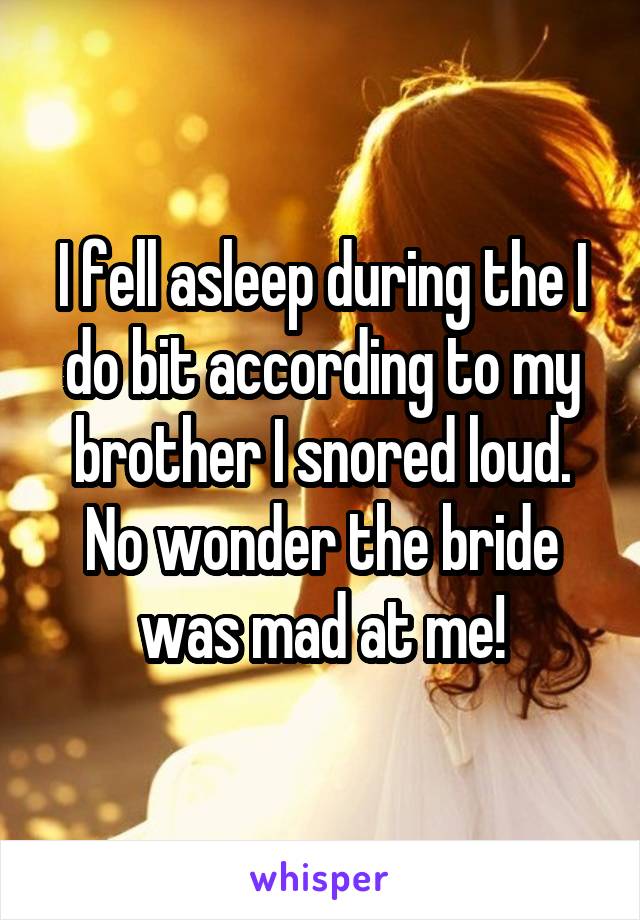 I fell asleep during the I do bit according to my brother I snored loud. No wonder the bride was mad at me!