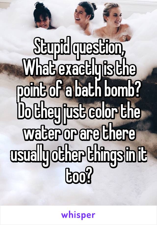 Stupid question,
What exactly is the point of a bath bomb?
Do they just color the water or are there usually other things in it too?