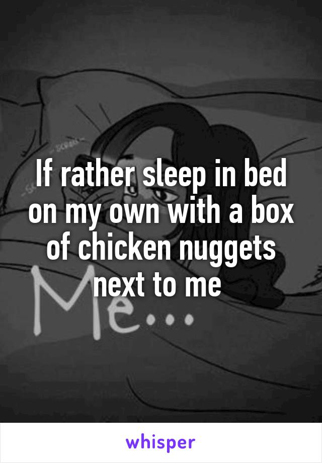 If rather sleep in bed on my own with a box of chicken nuggets next to me 