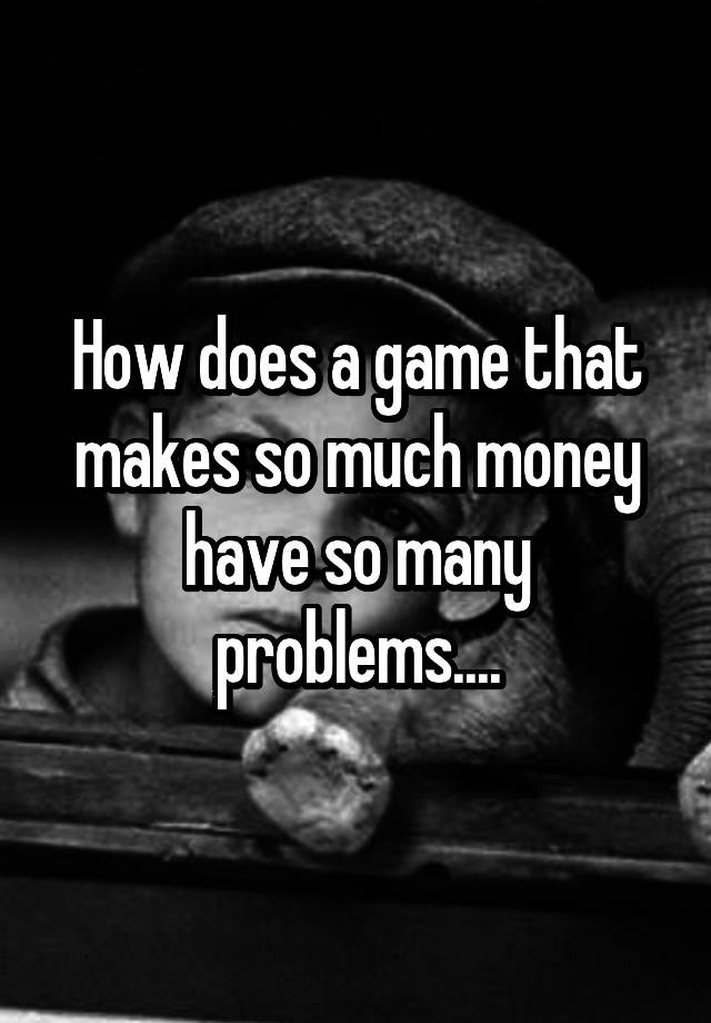 how-does-a-game-that-makes-so-much-money-have-so-many-problems