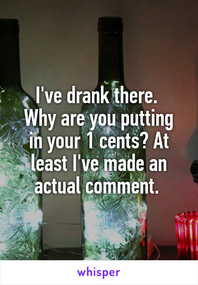 I've drank there. 
Why are you putting in your 1 cents? At least I've made an actual comment. 