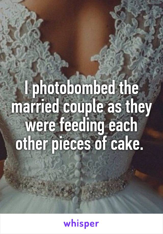 I photobombed the married couple as they were feeding each other pieces of cake. 