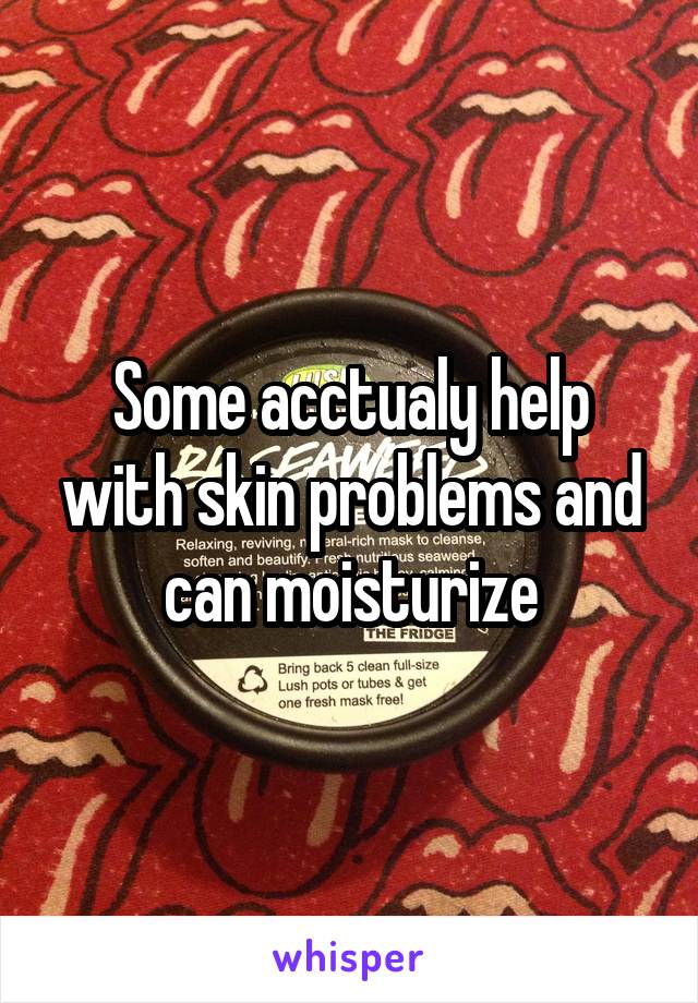 Some acctualy help with skin problems and can moisturize