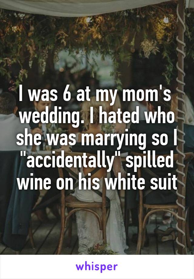 I was 6 at my mom's  wedding. I hated who she was marrying so I "accidentally" spilled wine on his white suit
