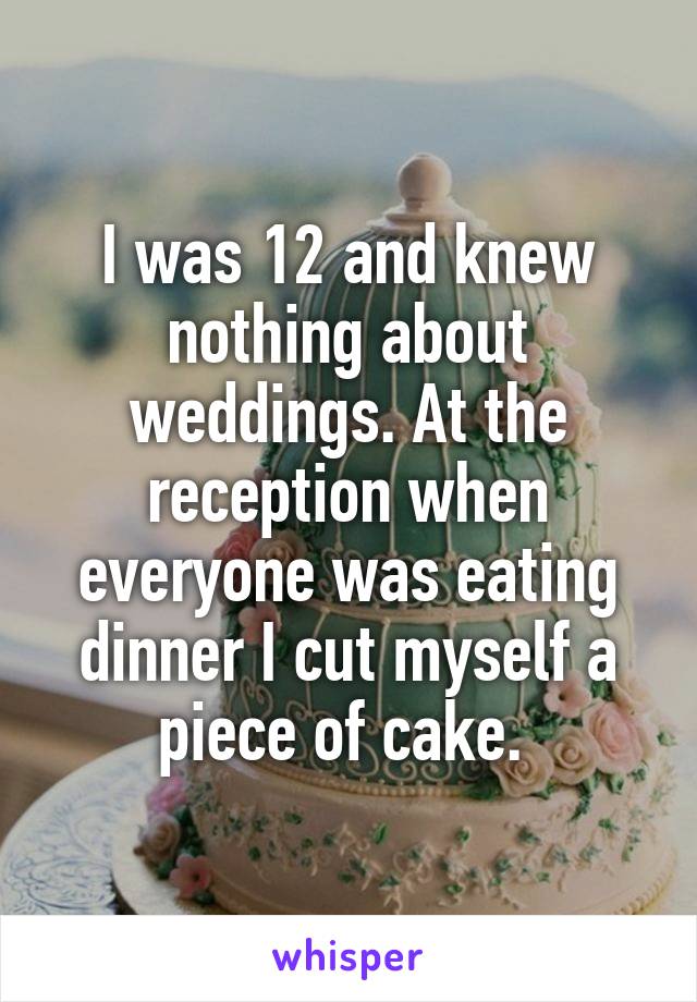 I was 12 and knew nothing about weddings. At the reception when everyone was eating dinner I cut myself a piece of cake. 