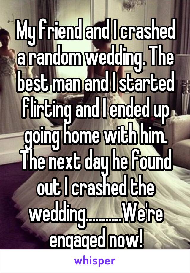 My friend and I crashed a random wedding. The best man and I started flirting and I ended up going home with him. The next day he found out I crashed the wedding...........We're engaged now!