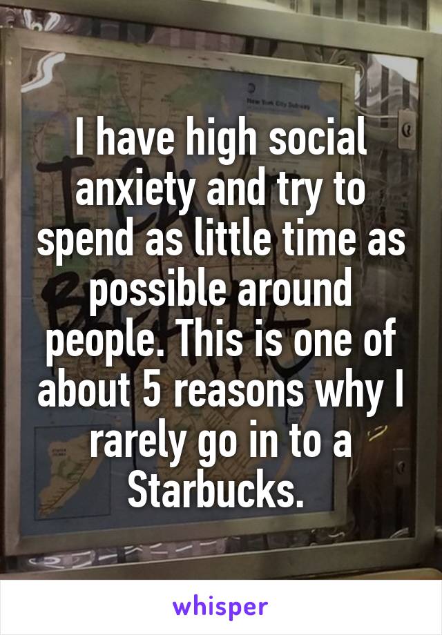 I have high social anxiety and try to spend as little time as possible around people. This is one of about 5 reasons why I rarely go in to a Starbucks. 