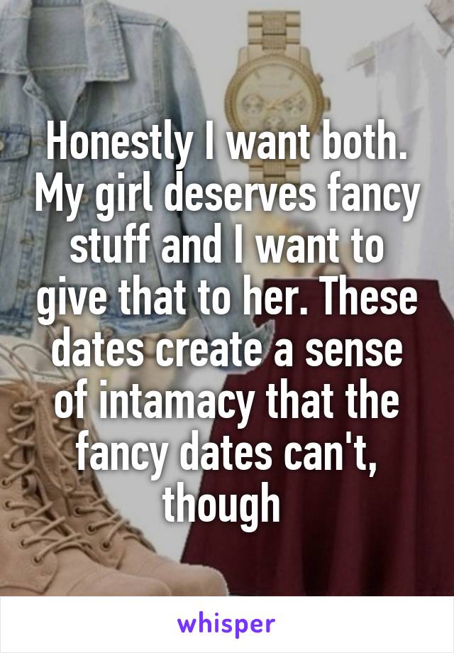 Honestly I want both. My girl deserves fancy stuff and I want to give that to her. These dates create a sense of intamacy that the fancy dates can't, though 