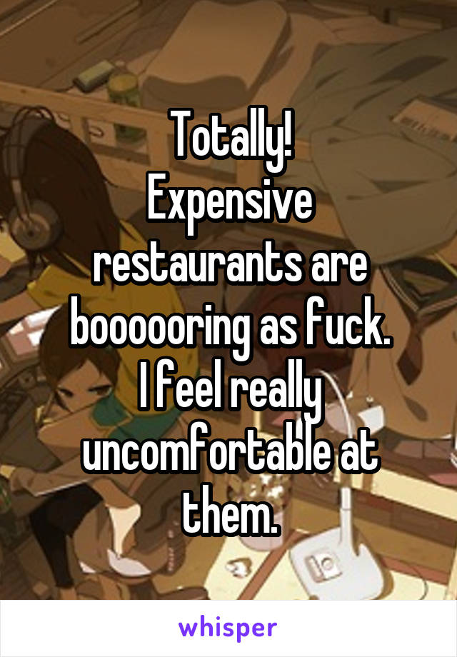 Totally!
Expensive restaurants are boooooring as fuck.
I feel really uncomfortable at them.