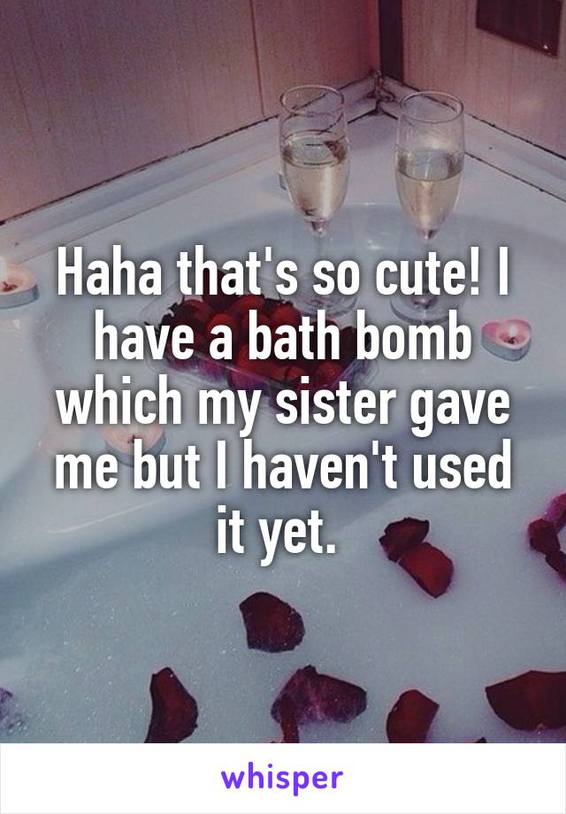 Haha that's so cute! I have a bath bomb which my sister gave me but I haven't used it yet. 