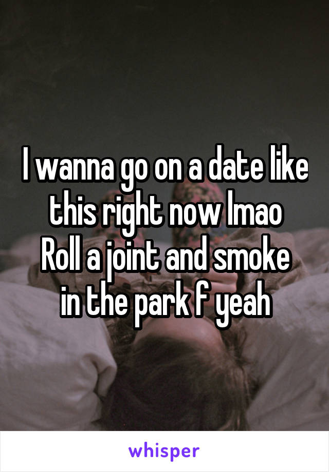 I wanna go on a date like this right now lmao
Roll a joint and smoke in the park f yeah