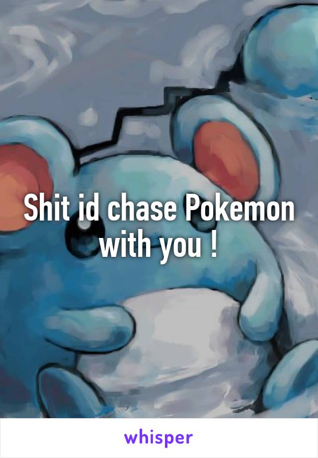 Shit id chase Pokemon with you !