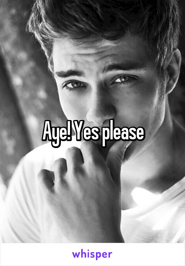 Aye! Yes please