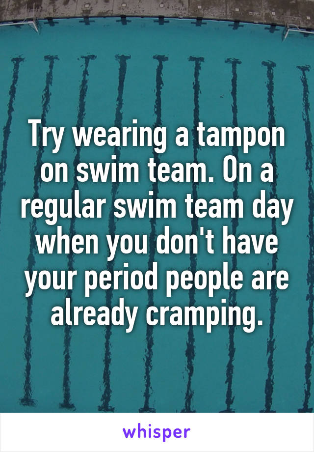Try wearing a tampon on swim team. On a regular swim team day when you don't have your period people are already cramping.